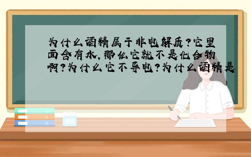 为什么酒精属于非电解质?它里面含有水,那仫它就不是化合物啊?为什么它不导电?为什么酒精是