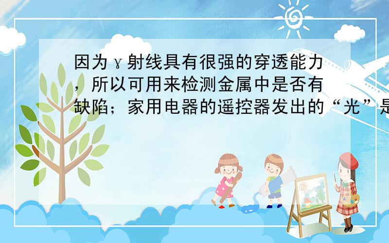 因为γ射线具有很强的穿透能力，所以可用来检测金属中是否有缺陷；家用电器的遥控器发出的“光”是红外线．故答案为：