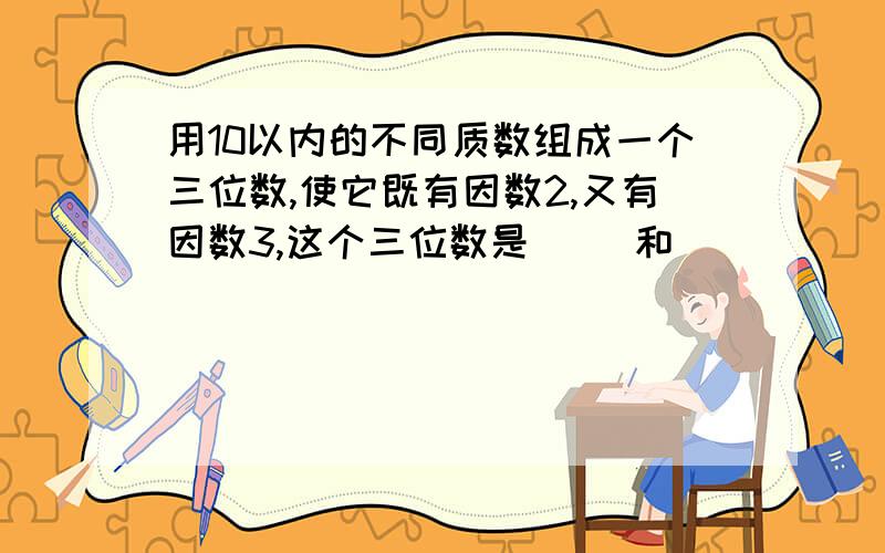 用10以内的不同质数组成一个三位数,使它既有因数2,又有因数3,这个三位数是（ ）和（