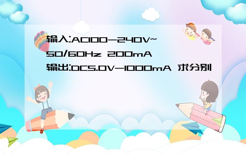 输入:AC100-240V~50/60Hz 200mA 输出:DC5.OV-1000mA 求分别