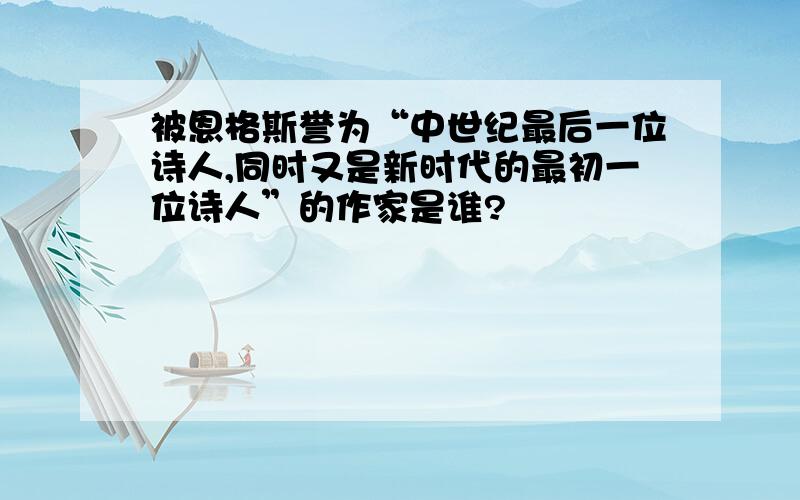 被恩格斯誉为“中世纪最后一位诗人,同时又是新时代的最初一位诗人”的作家是谁?