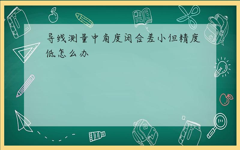 导线测量中角度闭合差小但精度低怎么办