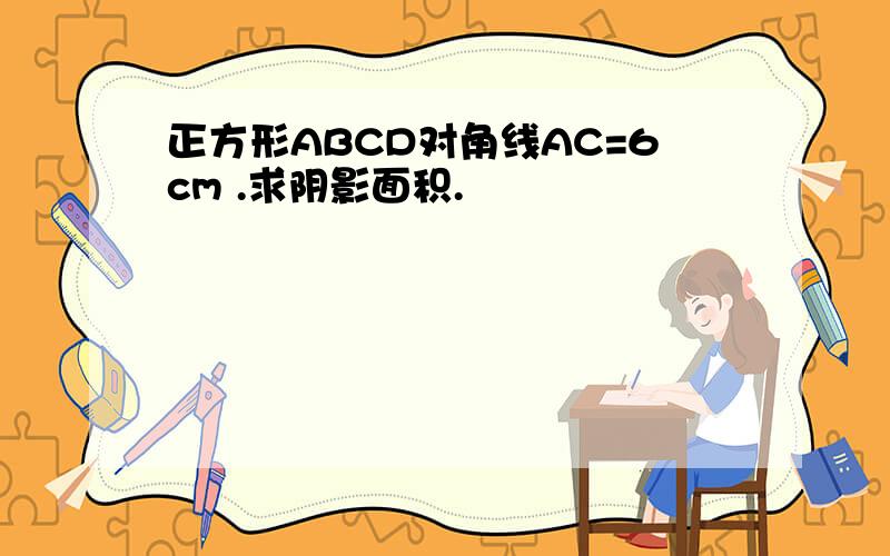 正方形ABCD对角线AC=6cm .求阴影面积.