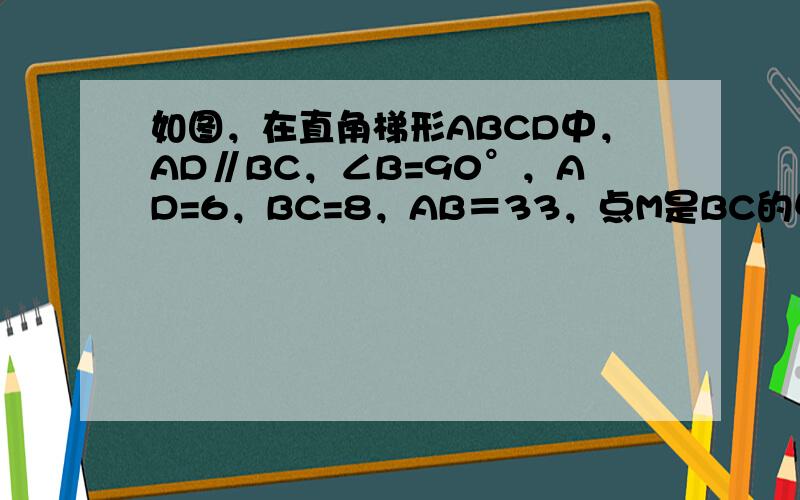 如图，在直角梯形ABCD中，AD∥BC，∠B=90°，AD=6，BC=8，AB＝33，点M是BC的中点．点P从点M出发沿