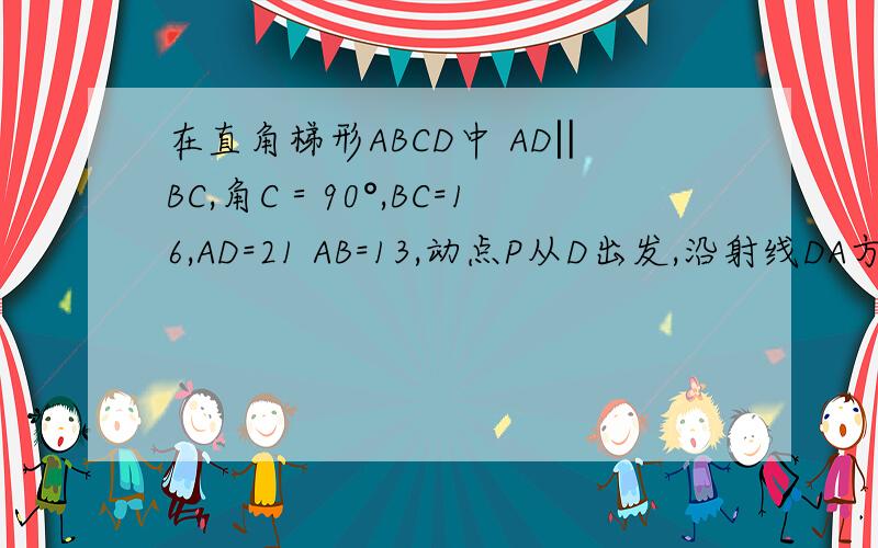 在直角梯形ABCD中 AD‖BC,角C＝90°,BC=16,AD=21 AB=13,动点P从D出发,沿射线DA方向以每秒