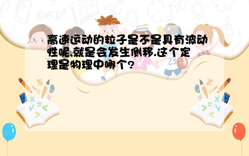 高速运动的粒子是不是具有波动性呢,就是会发生侧移.这个定理是物理中哪个?