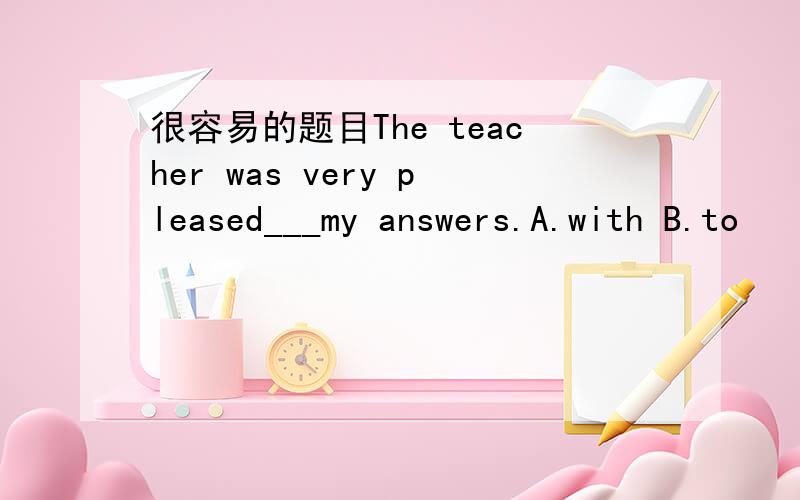 很容易的题目The teacher was very pleased___my answers.A.with B.to