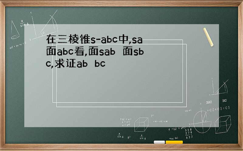 在三棱锥s-abc中,sa⊥面abc看,面sab⊥面sbc,求证ab⊥bc