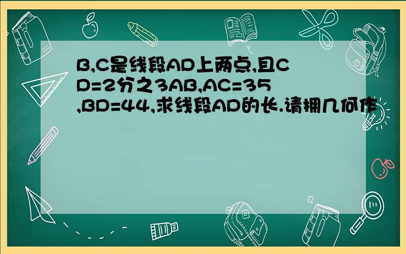 B,C是线段AD上两点,且CD=2分之3AB,AC=35,BD=44,求线段AD的长.请拥几何作