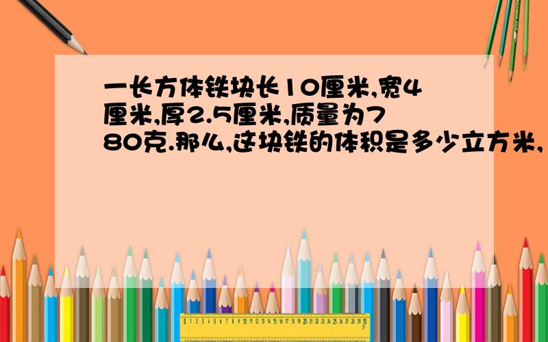 一长方体铁块长10厘米,宽4厘米,厚2.5厘米,质量为780克.那么,这块铁的体积是多少立方米,1立方米铁的质量是多少千