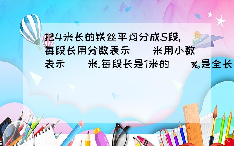 把4米长的铁丝平均分成5段,每段长用分数表示（）米用小数表示（）米.每段长是1米的（）%,是全长的（)%