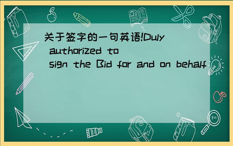 关于签字的一句英语!Duly authorized to sign the Bid for and on behalf