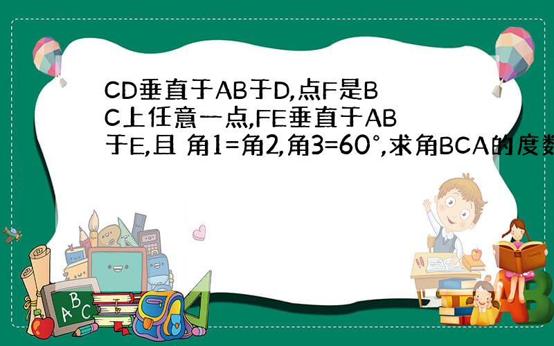 CD垂直于AB于D,点F是BC上任意一点,FE垂直于AB于E,且 角1=角2,角3=60°,求角BCA的度数