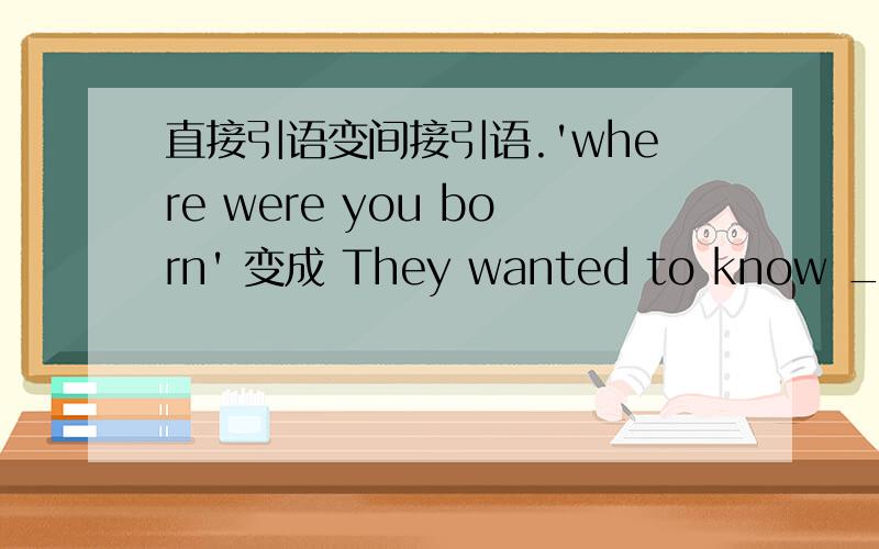 直接引语变间接引语.'where were you born' 变成 They wanted to know ____