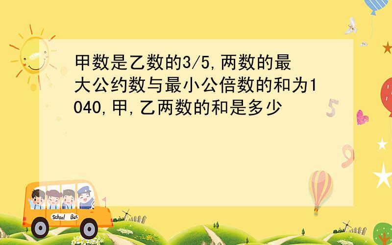 甲数是乙数的3/5,两数的最大公约数与最小公倍数的和为1040,甲,乙两数的和是多少