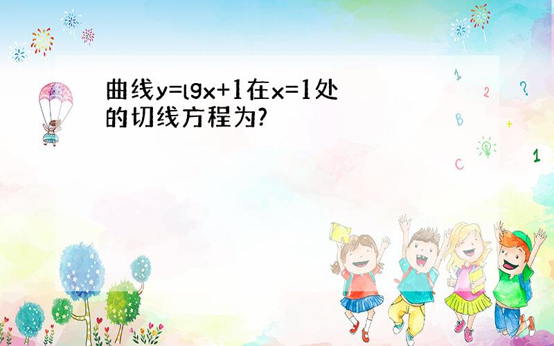 曲线y=lgx+1在x=1处的切线方程为?