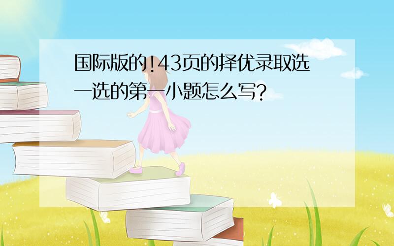 国际版的!43页的择优录取选一选的第一小题怎么写?