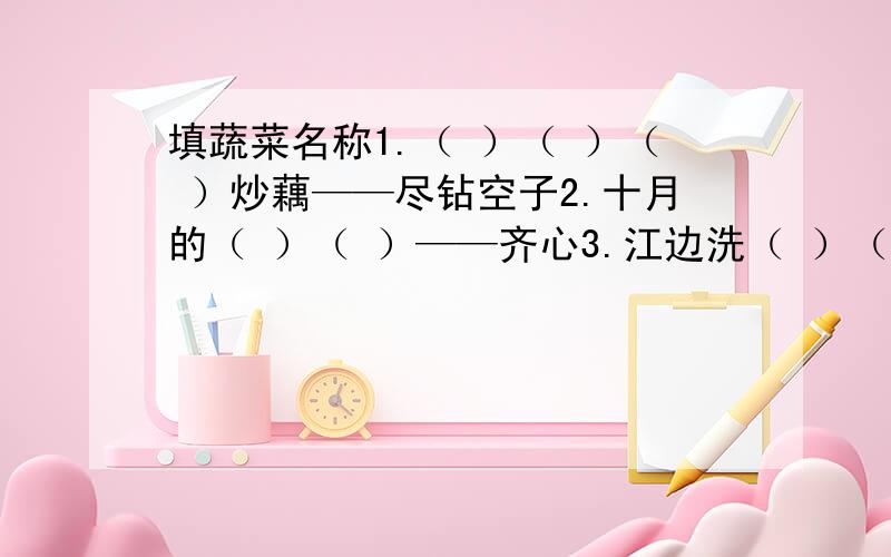 填蔬菜名称1.（ ）（ ）（ ）炒藕——尽钻空子2.十月的（ ）（ ）——齐心3.江边洗（ ）（ ）——一个个来4.麦田