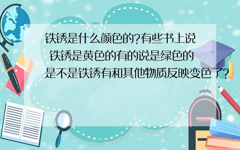 铁锈是什么颜色的?有些书上说 铁锈是黄色的有的说是绿色的是不是铁锈有和其他物质反映变色了?