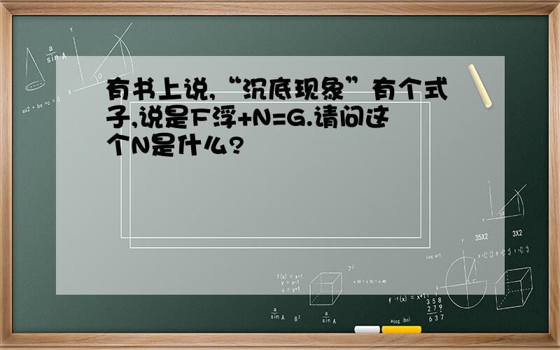 有书上说,“沉底现象”有个式子,说是F浮+N=G.请问这个N是什么?