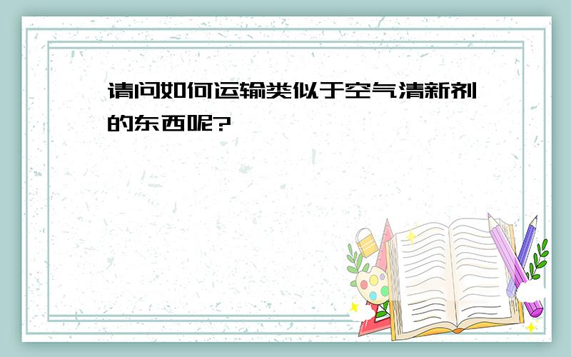 请问如何运输类似于空气清新剂的东西呢?