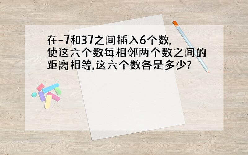 在-7和37之间插入6个数,使这六个数每相邻两个数之间的距离相等,这六个数各是多少?