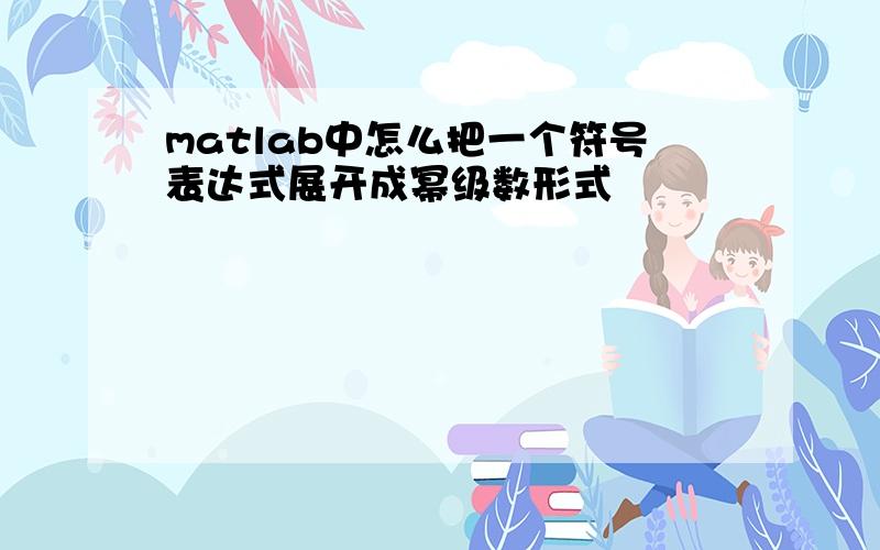 matlab中怎么把一个符号表达式展开成幂级数形式