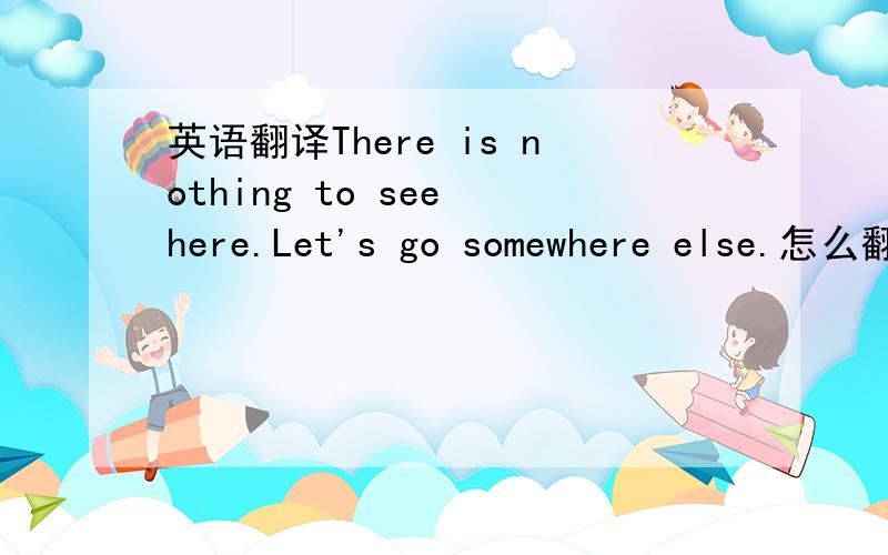 英语翻译There is nothing to see here.Let's go somewhere else.怎么翻