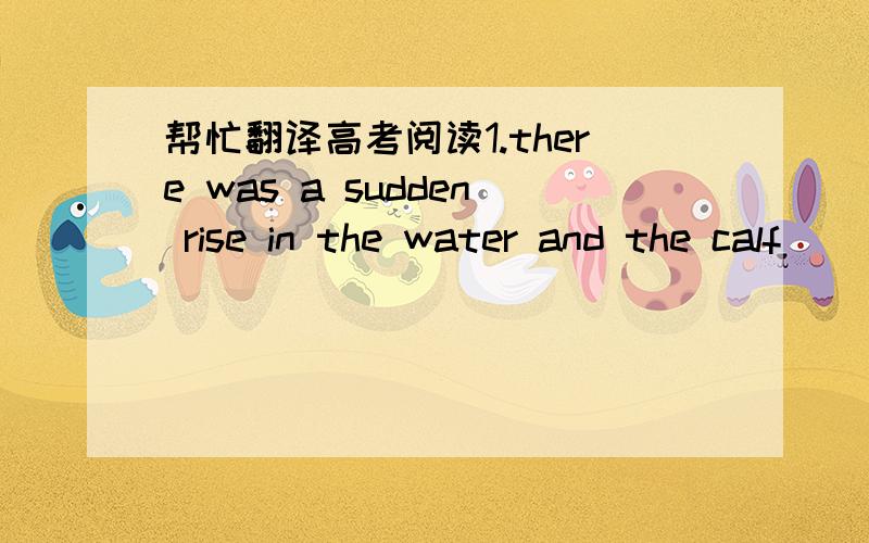 帮忙翻译高考阅读1.there was a sudden rise in the water and the calf