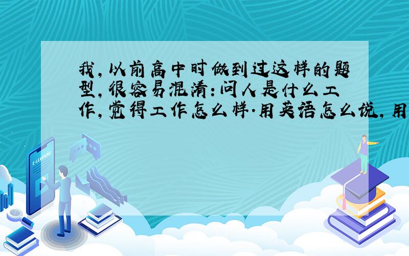 我,以前高中时做到过这样的题型,很容易混淆：问人是什么工作,觉得工作怎么样.用英语怎么说,用how或what开头还有问人