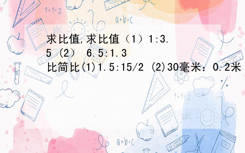 求比值,求比值（1）1:3.5 (2） 6.5:1.3 比简比(1)1.5:15/2 (2)30毫米：0.2米 (3)