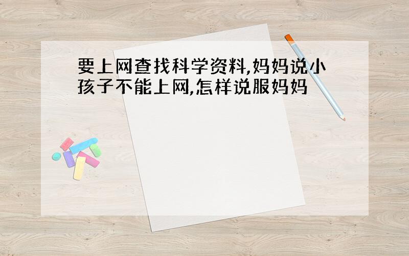 要上网查找科学资料,妈妈说小孩子不能上网,怎样说服妈妈