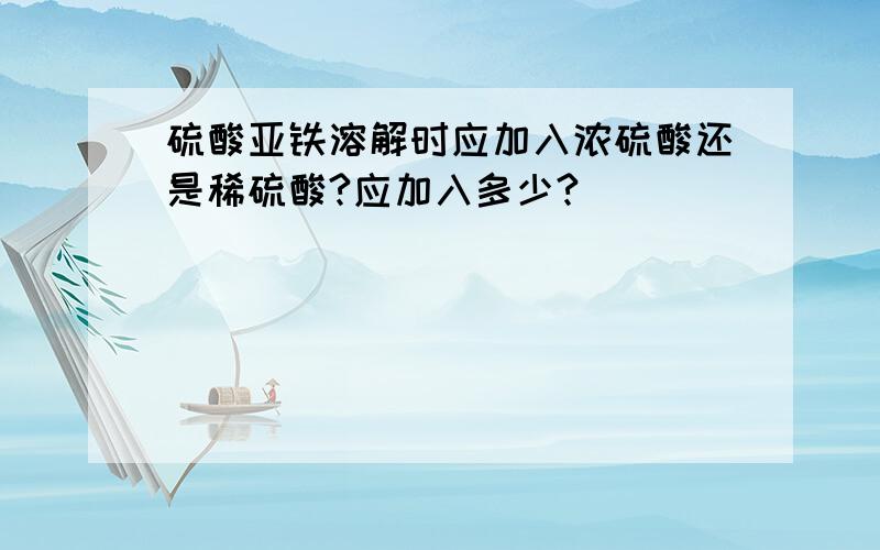 硫酸亚铁溶解时应加入浓硫酸还是稀硫酸?应加入多少?