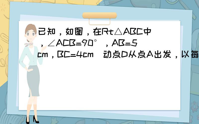 已知，如图，在Rt△ABC中，∠ACB=90°，AB=5cm，BC=4cm．动点D从点A出发，以每秒1cm的速度沿射线A