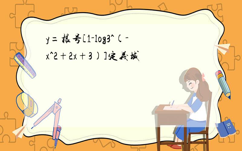 y=根号[1-log3^(-x^2+2x+3)]定义域