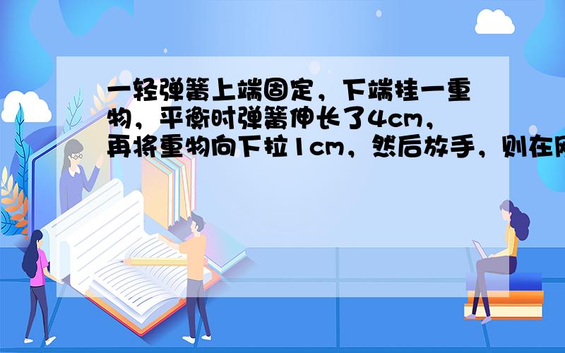 一轻弹簧上端固定，下端挂一重物，平衡时弹簧伸长了4cm，再将重物向下拉1cm，然后放手，则在刚释放的瞬间重物的加速度大小