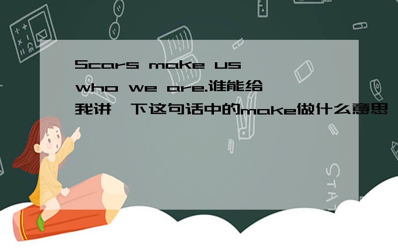 Scars make us who we are.谁能给我讲一下这句话中的make做什么意思,此句有什么引申义?