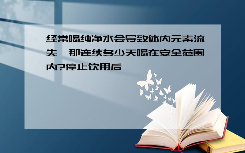 经常喝纯净水会导致体内元素流失,那连续多少天喝在安全范围内?停止饮用后,