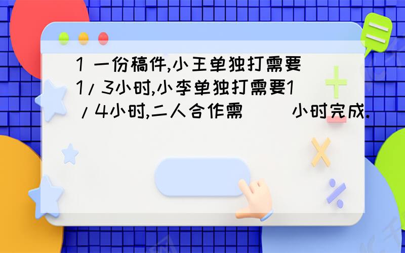 1 一份稿件,小王单独打需要1/3小时,小李单独打需要1/4小时,二人合作需( )小时完成.