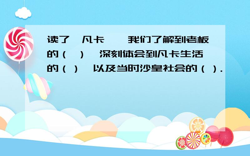 读了《凡卡》,我们了解到老板的（ ）,深刻体会到凡卡生活的（）,以及当时沙皇社会的（）.