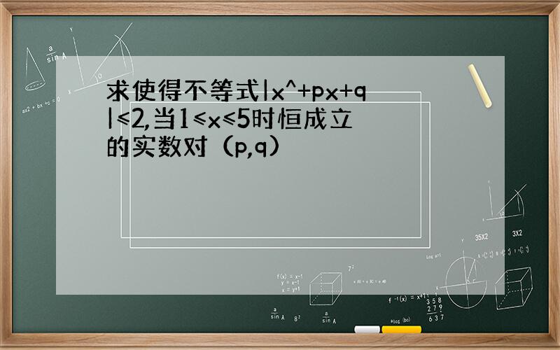 求使得不等式|x^+px+q|≤2,当1≤x≤5时恒成立的实数对（p,q)