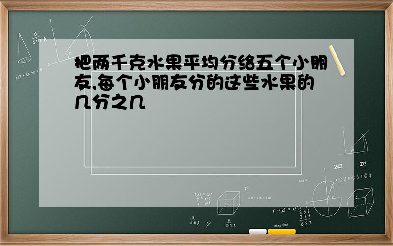 把两千克水果平均分给五个小朋友,每个小朋友分的这些水果的几分之几