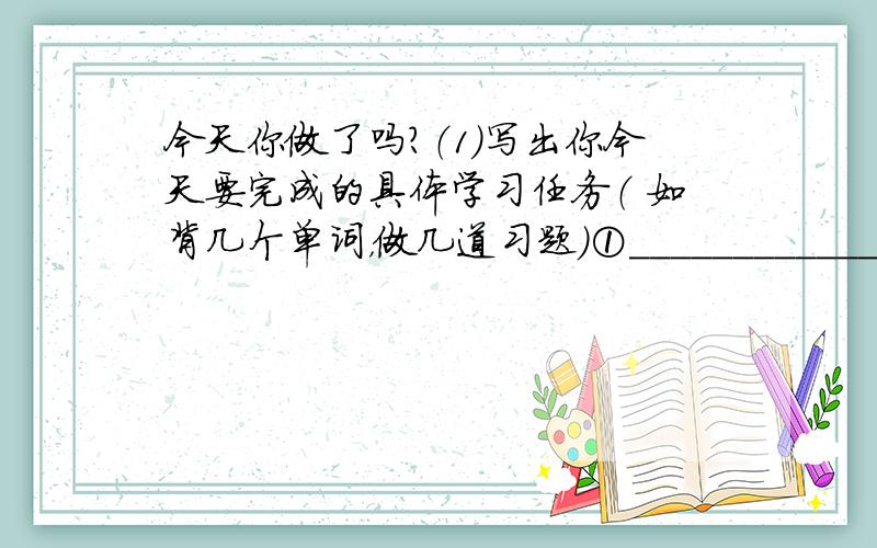 今天你做了吗？（1）写出你今天要完成的具体学习任务（ 如背几个单词，做几道习题）①___________________