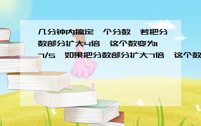 几分钟内搞定一个分数,若把分数部分扩大4倍,这个数变为17/5,如果把分数部分扩大7倍,这个数变为26/5,原数为( )