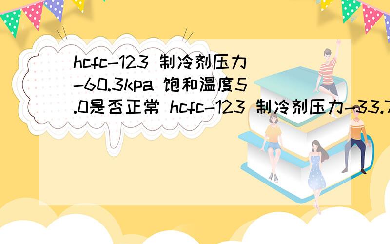 hcfc-123 制冷剂压力-60.3kpa 饱和温度5.0是否正常 hcfc-123 制冷剂压力-33.7kpa 饱和