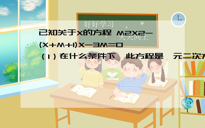 已知关于X的方程 M2X2-(X+M+1)X-3M=0 （1）在什么条件下,此方程是一元二次方程? （2）在什么条件下,