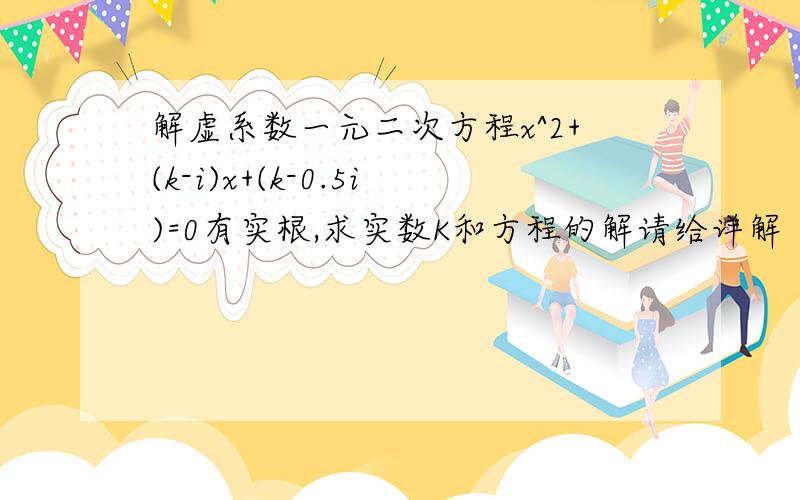 解虚系数一元二次方程x^2+(k-i)x+(k-0.5i)=0有实根,求实数K和方程的解请给详解