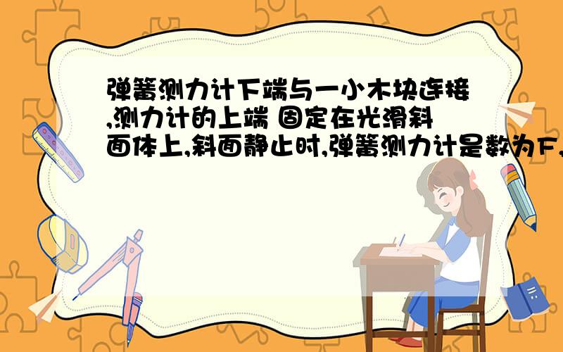 弹簧测力计下端与一小木块连接,测力计的上端 固定在光滑斜面体上,斜面静止时,弹簧测力计是数为F,使斜面体由静止开始向右做