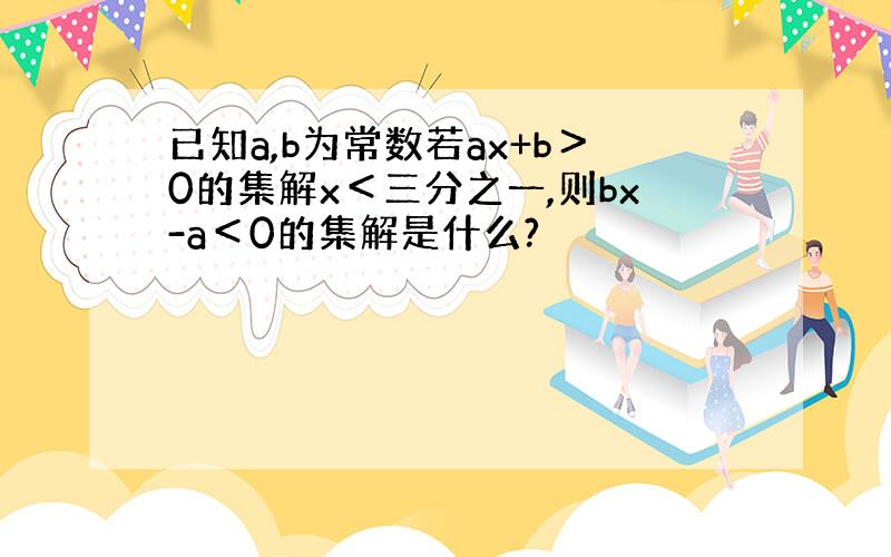 已知a,b为常数若ax+b＞0的集解x＜三分之一,则bx-a＜0的集解是什么?