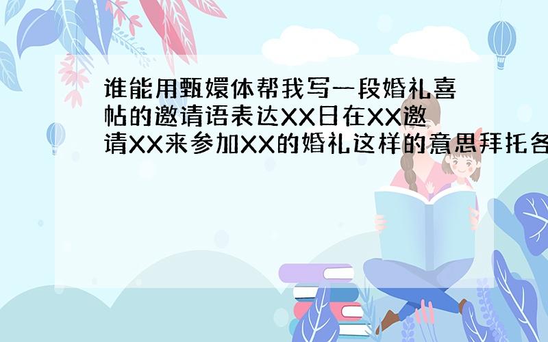 谁能用甄嬛体帮我写一段婚礼喜帖的邀请语表达XX日在XX邀请XX来参加XX的婚礼这样的意思拜托各位大神